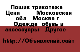 Пошив трикотажа › Цена ­ 50 - Московская обл., Москва г. Одежда, обувь и аксессуары » Другое   